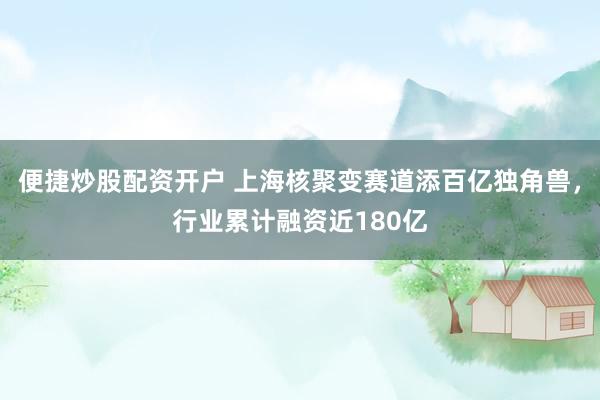 便捷炒股配资开户 上海核聚变赛道添百亿独角兽，行业累计融资近180亿