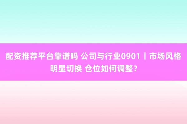 配资推荐平台靠谱吗 公司与行业0901丨市场风格明显切换 仓位如何调整？