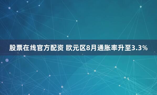 股票在线官方配资 欧元区8月通胀率升至3.3%
