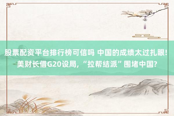 股票配资平台排行榜可信吗 中国的成绩太过扎眼! 美财长借G20设局, “拉帮结派”围堵中国?