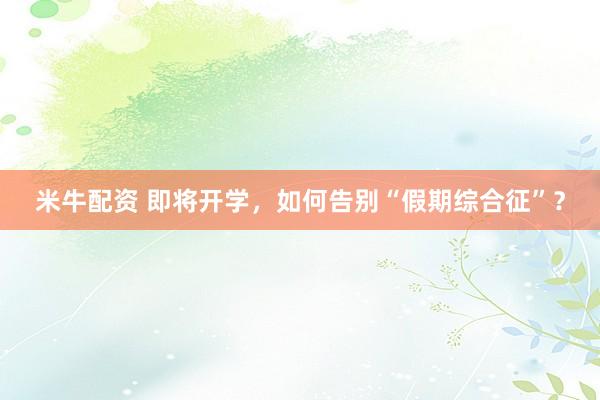 米牛配资 即将开学，如何告别“假期综合征”？