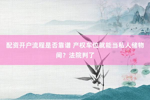 配资开户流程是否靠谱 产权车位就能当私人储物间？法院判了