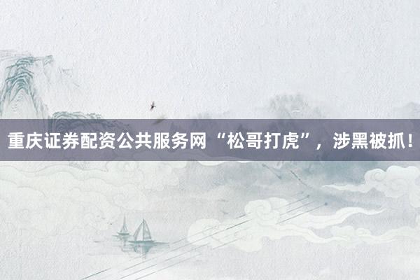 重庆证券配资公共服务网 “松哥打虎”，涉黑被抓！