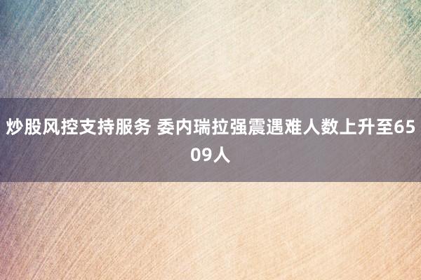 炒股风控支持服务 委内瑞拉强震遇难人数上升至6509人