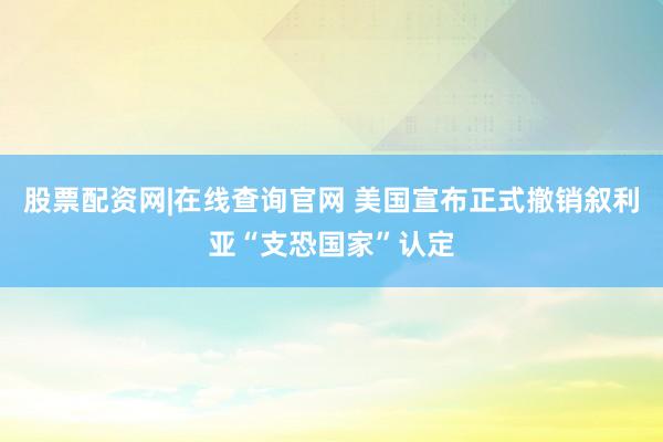 股票配资网|在线查询官网 美国宣布正式撤销叙利亚“支恐国家”认定