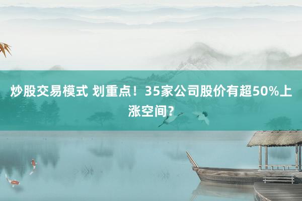 炒股交易模式 划重点！35家公司股价有超50%上涨空间？