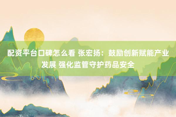 配资平台口碑怎么看 张宏扬：鼓励创新赋能产业发展 强化监管守护药品安全
