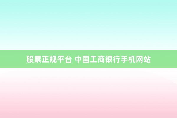 股票正规平台 中国工商银行手机网站
