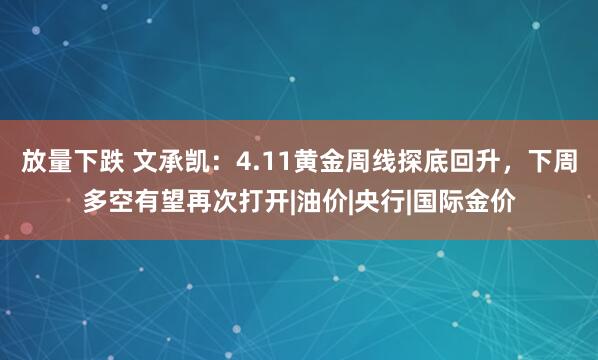 放量下跌 文承凯：4.11黄金周线探底回升，下周多空有望再次打开|油价|央行|国际金价