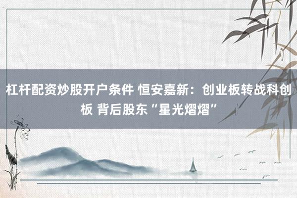 杠杆配资炒股开户条件 恒安嘉新：创业板转战科创板 背后股东“星光熠熠”