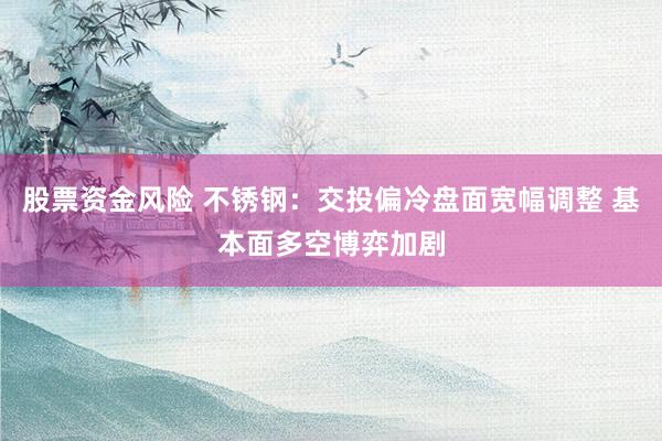 股票资金风险 不锈钢：交投偏冷盘面宽幅调整 基本面多空博弈加剧