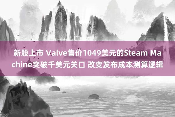 新股上市 Valve售价1049美元的Steam Machine突破千美元关口 改变发布成本测算逻辑
