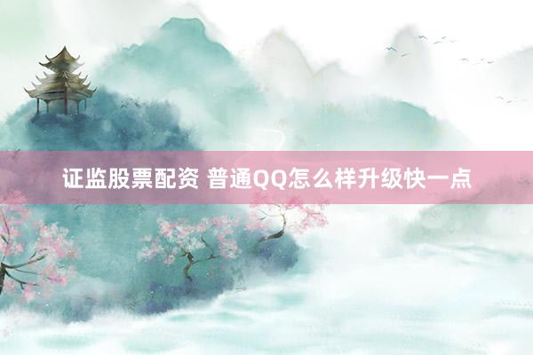证监股票配资 普通QQ怎么样升级快一点