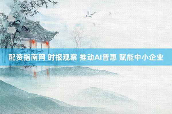 配资指南网 时报观察 推动AI普惠 赋能中小企业