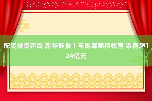 配资投资建议 新华鲜报丨电影暑期档收官 票房超124亿元