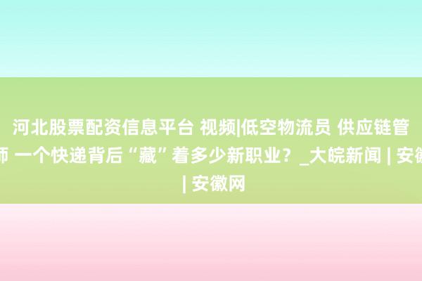 河北股票配资信息平台 视频|低空物流员 供应链管理师 一个快递背后“藏”着多少新职业？_大皖新闻 | 安徽网