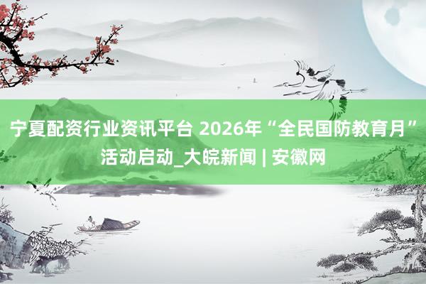 宁夏配资行业资讯平台 2026年“全民国防教育月”活动启动_大皖新闻 | 安徽网