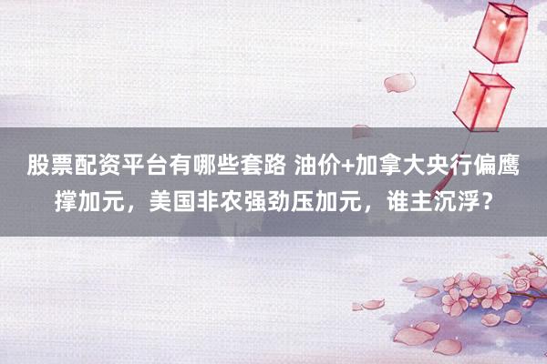 股票配资平台有哪些套路 油价+加拿大央行偏鹰撑加元，美国非农强劲压加元，谁主沉浮？