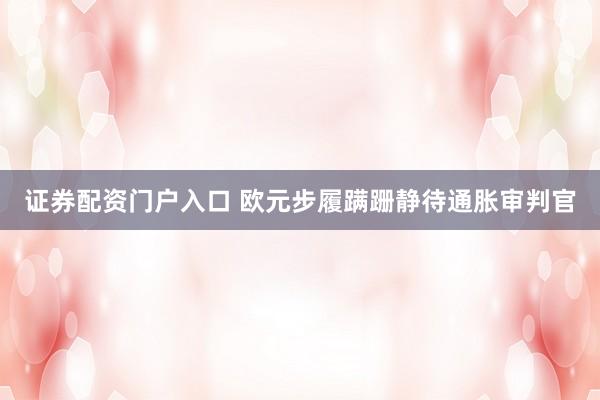 证券配资门户入口 欧元步履蹒跚静待通胀审判官