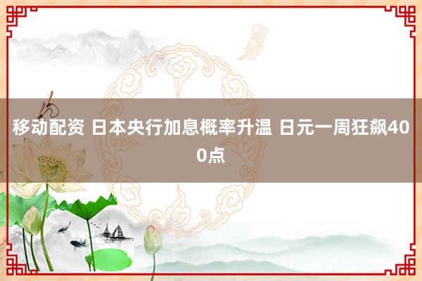 移动配资 日本央行加息概率升温 日元一周狂飙400点