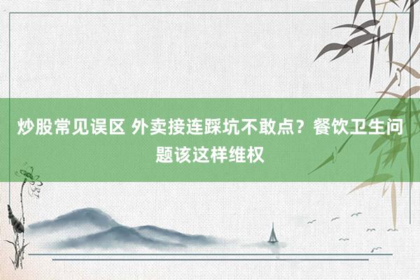 炒股常见误区 外卖接连踩坑不敢点？餐饮卫生问题该这样维权