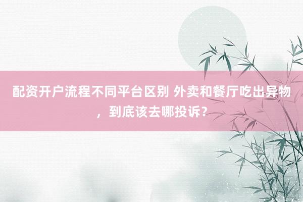 配资开户流程不同平台区别 外卖和餐厅吃出异物，到底该去哪投诉？