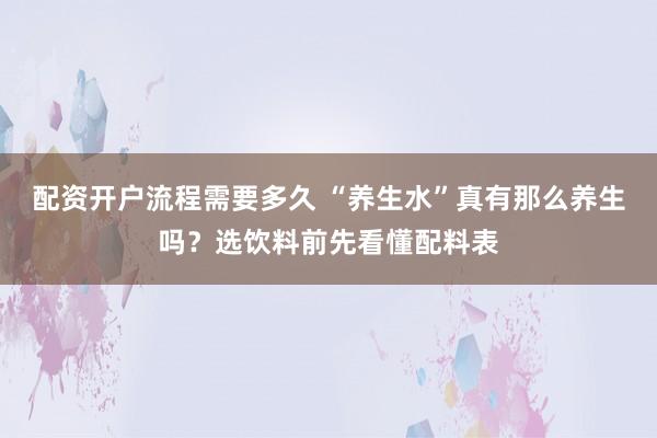 配资开户流程需要多久 “养生水”真有那么养生吗？选饮料前先看懂配料表