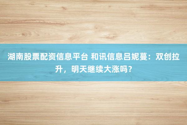 湖南股票配资信息平台 和讯信息吕妮蔓：双创拉升，明天继续大涨吗？