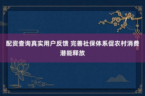 配资查询真实用户反馈 完善社保体系促农村消费潜能释放