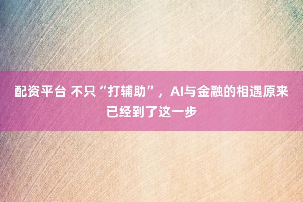 配资平台 不只“打辅助”，AI与金融的相遇原来已经到了这一步