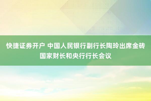 快捷证券开户 中国人民银行副行长陶玲出席金砖国家财长和央行行长会议