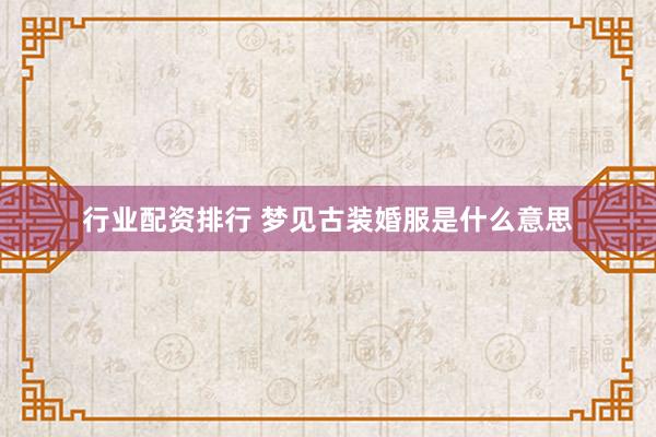 行业配资排行 梦见古装婚服是什么意思