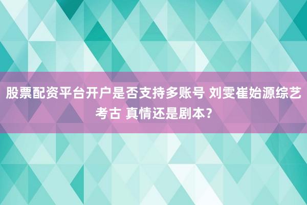 股票配资平台开户是否支持多账号 刘雯崔始源综艺考古 真情还是剧本？