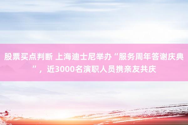 股票买点判断 上海迪士尼举办“服务周年答谢庆典”，近3000名演职人员携亲友共庆