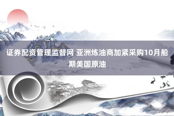 证券配资管理监督网 亚洲炼油商加紧采购10月船期美国原油