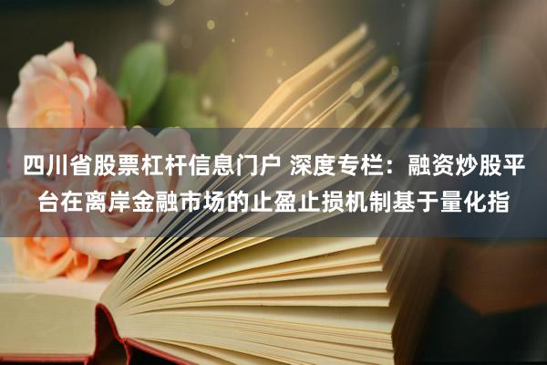 四川省股票杠杆信息门户 深度专栏：融资炒股平台在离岸金融市场的止盈止损机制基于量化指