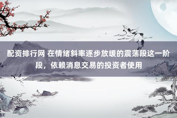 配资排行网 在情绪斜率逐步放缓的震荡段这一阶段，依赖消息交易的投资者使用