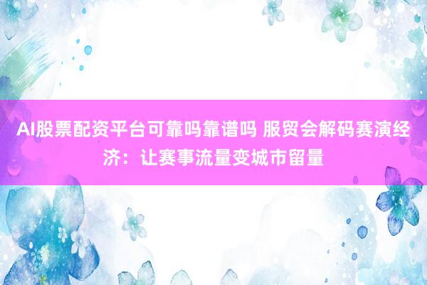 AI股票配资平台可靠吗靠谱吗 服贸会解码赛演经济：让赛事流量变城市留量