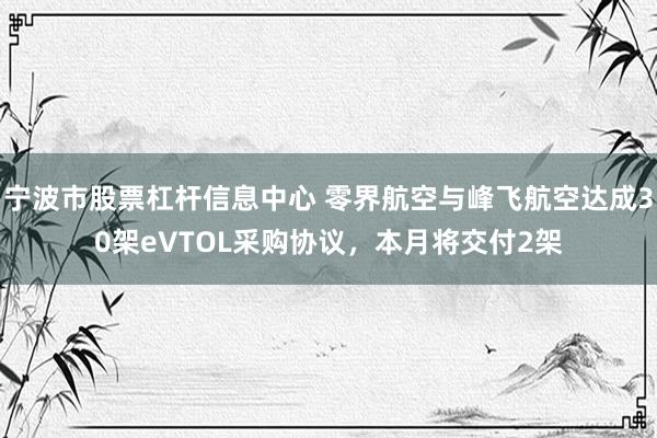 宁波市股票杠杆信息中心 零界航空与峰飞航空达成30架eVTOL采购协议，本月将交付2架