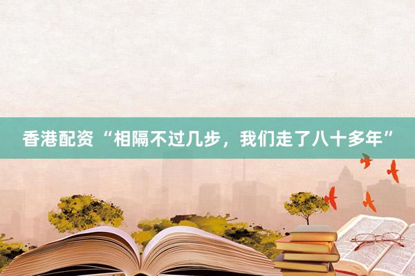 香港配资 “相隔不过几步，我们走了八十多年”