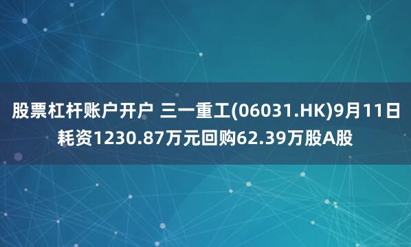 股票杠杆账户开户 三一重工(06031.HK)9月11日耗资1230.87万元回购62.39万股A股