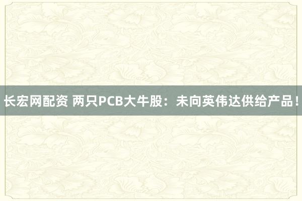长宏网配资 两只PCB大牛股：未向英伟达供给产品！