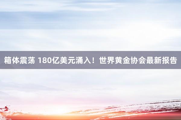 箱体震荡 180亿美元涌入！世界黄金协会最新报告