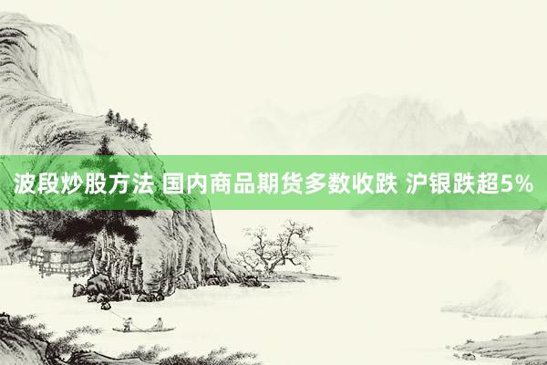波段炒股方法 国内商品期货多数收跌 沪银跌超5%