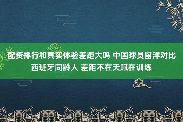 配资排行和真实体验差距大吗 中国球员留洋对比西班牙同龄人 差距不在天赋在训练