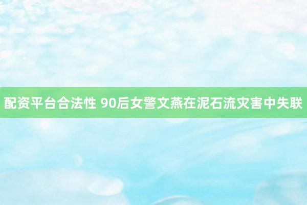 配资平台合法性 90后女警文燕在泥石流灾害中失联