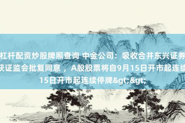 杠杆配资炒股牌照查询 中金公司：吸收合并东兴证券和信达证券已获证监会批复同意 ，A股股票将自9月15日开市起连续停牌>>