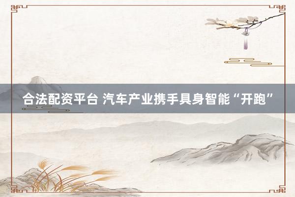 合法配资平台 汽车产业携手具身智能“开跑”