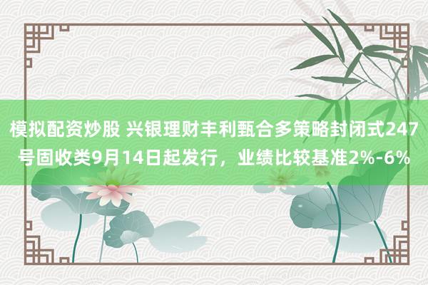 模拟配资炒股 兴银理财丰利甄合多策略封闭式247号固收类9月14日起发行，业绩比较基准2%-6%