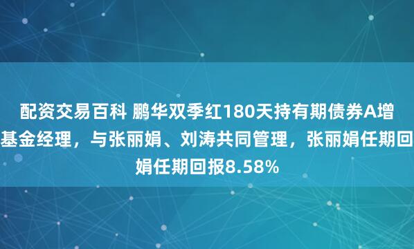 配资交易百科 鹏华双季红180天持有期债券A增聘汪坤为基金经理，与张丽娟、刘涛共同管理，张丽娟任期回报8.58%